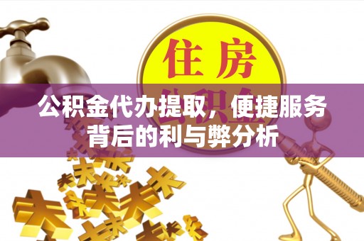 庆安公积金代办提取，便捷服务背后的利与弊分析