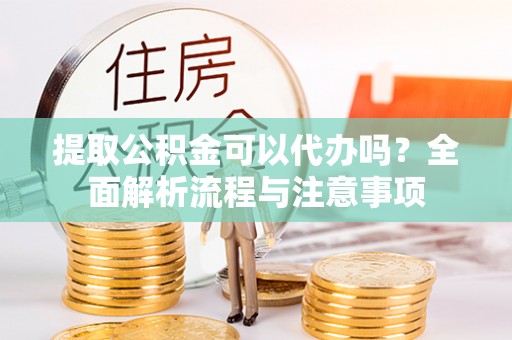 庆安提取公积金可以代办吗？全面解析流程与注意事项