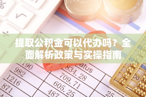 庆安提取公积金可以代办吗？全面解析政策与实操指南