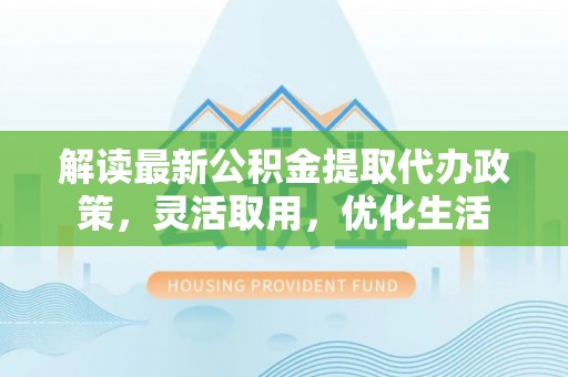 庆安解读最新公积金提取代办政策，灵活取用，优化生活