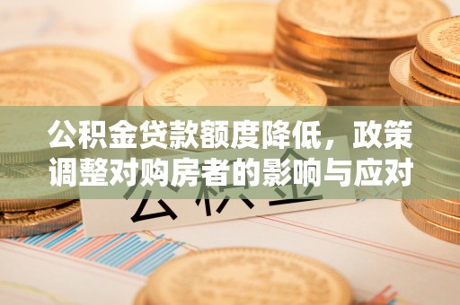 庆安公积金贷款额度降低，政策调整对购房者的影响与应对策略