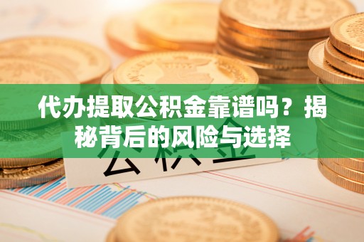 庆安代办提取公积金靠谱吗？揭秘背后的风险与选择