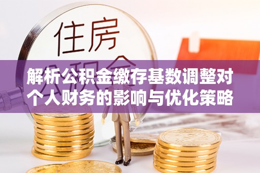 庆安解析公积金缴存基数调整对个人财务的影响与优化策略