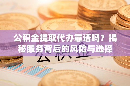 庆安公积金提取代办靠谱吗？揭秘服务背后的风险与选择
