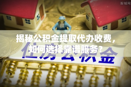 庆安揭秘公积金提取代办收费，如何选择靠谱服务？