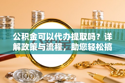 庆安公积金可以代办提取吗？详解政策与流程，助您轻松搞定！