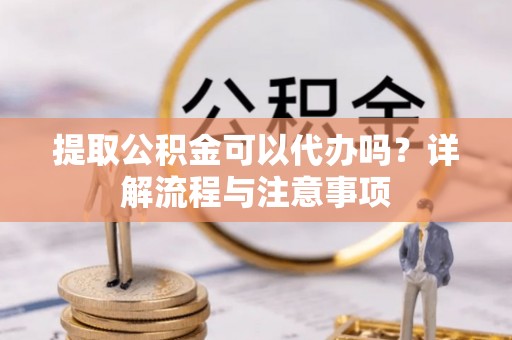 庆安提取公积金可以代办吗？详解流程与注意事项
