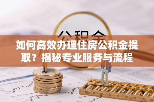庆安如何高效办理住房公积金提取？揭秘专业服务与流程