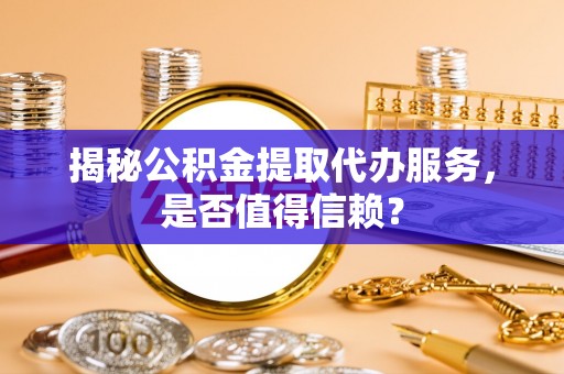 庆安揭秘公积金提取代办服务，是否值得信赖？