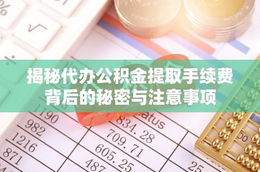 庆安揭秘代办公积金提取手续费背后的秘密与注意事项