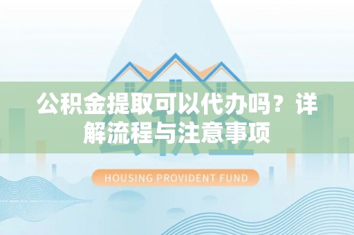 庆安公积金提取可以代办吗？详解流程与注意事项