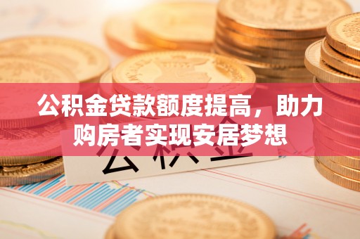 庆安公积金贷款额度提高，助力购房者实现安居梦想