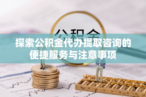 庆安探索公积金代办提取咨询的便捷服务与注意事项